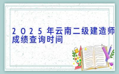 2025年云南二级建造师成绩查询时间