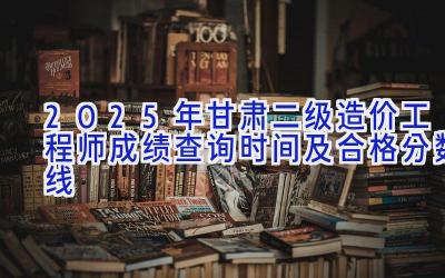 2025年甘肃二级造价工程师成绩查询时间及合格分数线