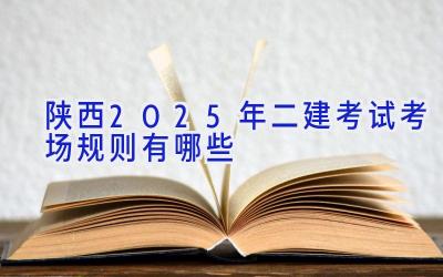 陕西2025年二建考试考场规则有哪些