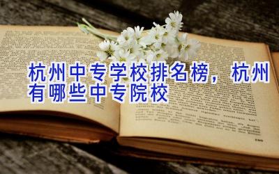 杭州中专学校排名榜，杭州有哪些中专院校