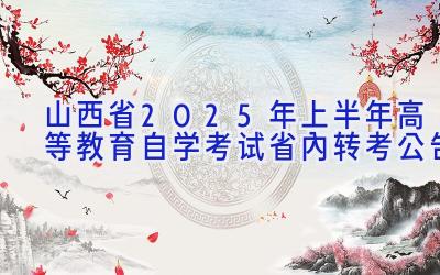 山西省2025年上半年高等教育自学考试省内转考公告