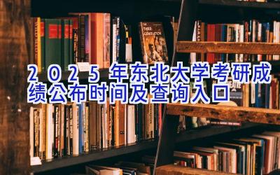 2025年东北大学考研成绩公布时间及查询入口