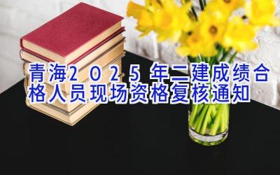 青海2025年二建成绩合格人员现场资格复核通知