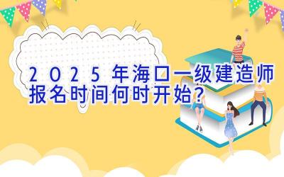 2025年海口一级建造师报名时间何时开始？