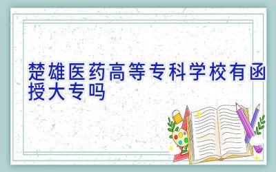 楚雄医药高等专科学校有函授大专吗