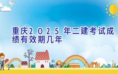 重庆2025年二建考试成绩有效期几年