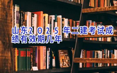 山东2025年二建考试成绩有效期几年