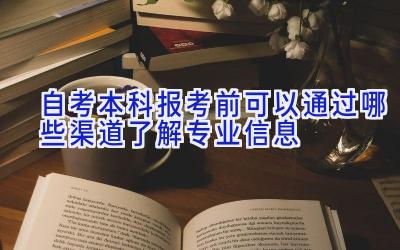 自考本科报考前可以通过哪些渠道了解专业信息