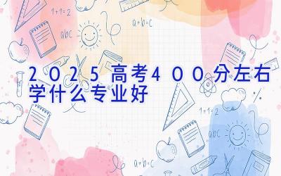 2025高考400分左右学什么专业好