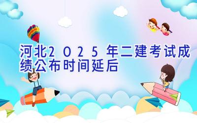 河北2025年二建考试成绩公布时间延后