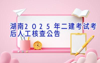 湖南2025年二建考试考后人工核查公告