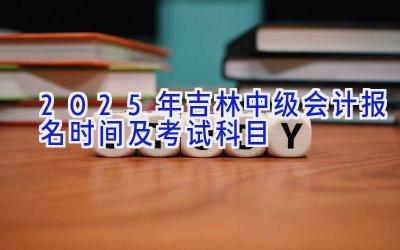 2025年吉林中级会计报名时间及考试科目