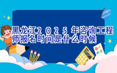 黑龙江2025年咨询工程师报名时间是什么时候