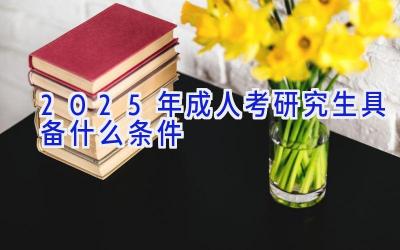 2025年成人考研究生具备什么条件