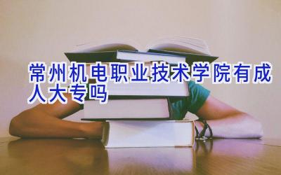 常州机电职业技术学院有成人大专吗