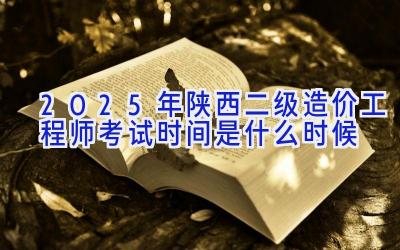 2025年陕西二级造价工程师考试时间是什么时候