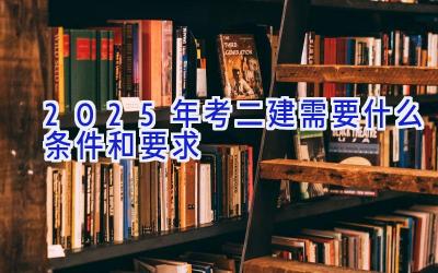 2025年考二建需要什么条件和要求