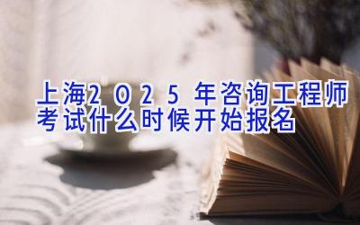 上海2025年咨询工程师考试什么时候开始报名