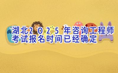 湖北2025年咨询工程师考试报名时间已经确定