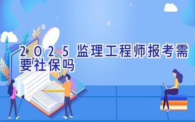 2025监理工程师报考需要社保吗