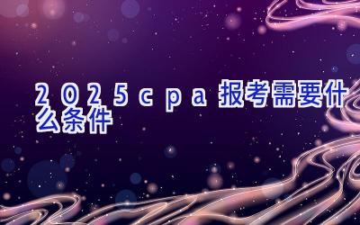 2025cpa报考需要什么条件