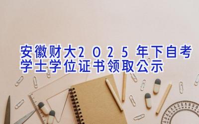 安徽财大2025年(下)自考学士学位证书领取公示 