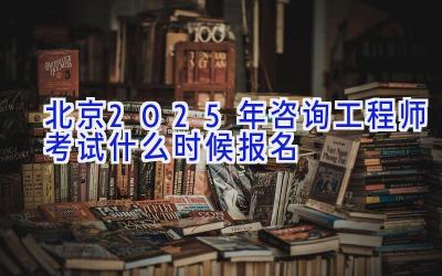 北京2025年咨询工程师考试什么时候报名