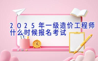 2025年一级造价工程师什么时候报名考试