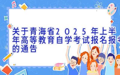 关于青海省2025年上半年高等教育自学考试报名报考的通告