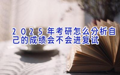 2025年考研怎么分析自己的成绩会不会进复试