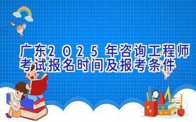 广东2025年咨询工程师考试报名时间及报考条件