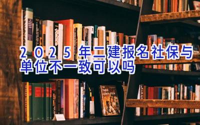 2025年二建报名社保与单位不一致可以吗