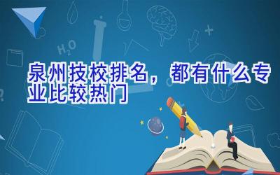 泉州技校排名，都有什么专业比较热门