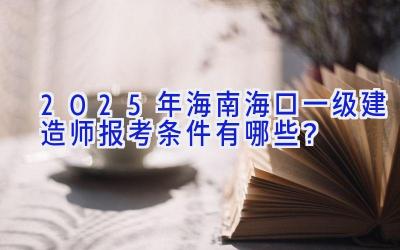 2025年海南海口一级建造师报考条件有哪些？