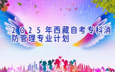 2025年西藏自考专科消防管理专业计划