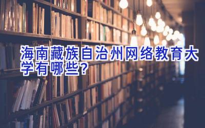 海南藏族自治州网络教育大学有哪些？