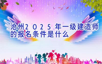 沧州2025年一级建造师的报名条件是什么