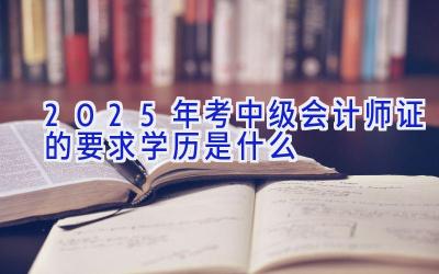 2025年考中级会计师证的要求学历是什么