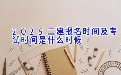 2025二建报名时间及考试时间是什么时候