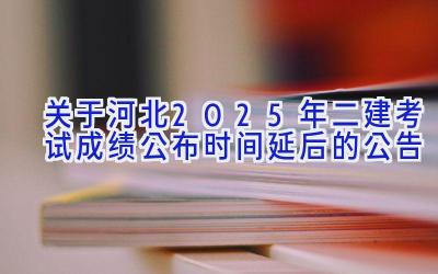 关于河北2025年二建考试成绩公布时间延后的公告