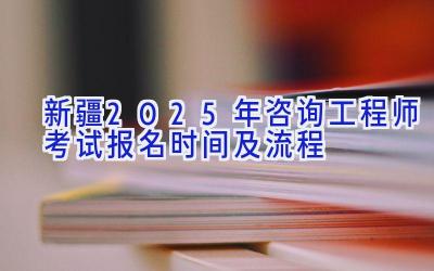 新疆2025年咨询工程师考试报名时间及流程