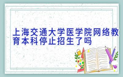 上海交通大学医学院网络教育本科停止招生了吗