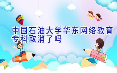 中国石油大学（华东）网络教育专科取消了吗