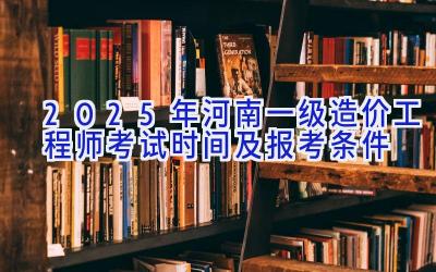 2025年河南一级造价工程师考试时间及报考条件