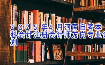 2025年4月河南自考本科会计（注册会计师方向）专业计划