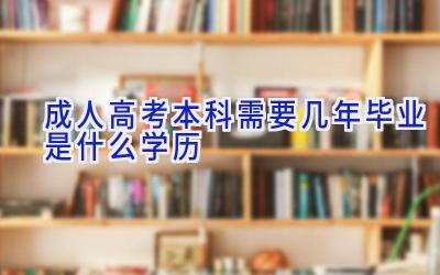 成人高考本科需要几年 毕业是什么学历