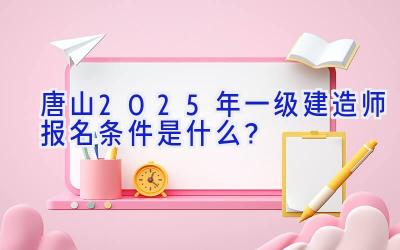 唐山2025年一级建造师报名条件是什么？