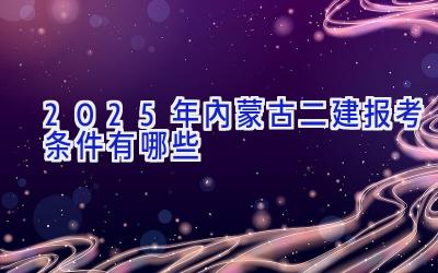 2025年内蒙古二建报考条件有哪些