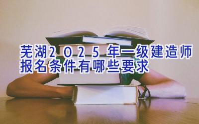 芜湖2025年一级建造师报名条件有哪些要求