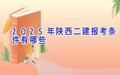 2025年陕西二建报考条件有哪些